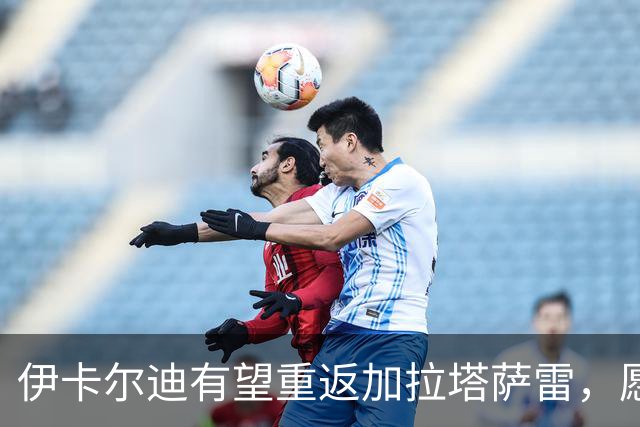 伊卡尔迪有望重返加拉塔萨雷，愿意降薪至200万欧元