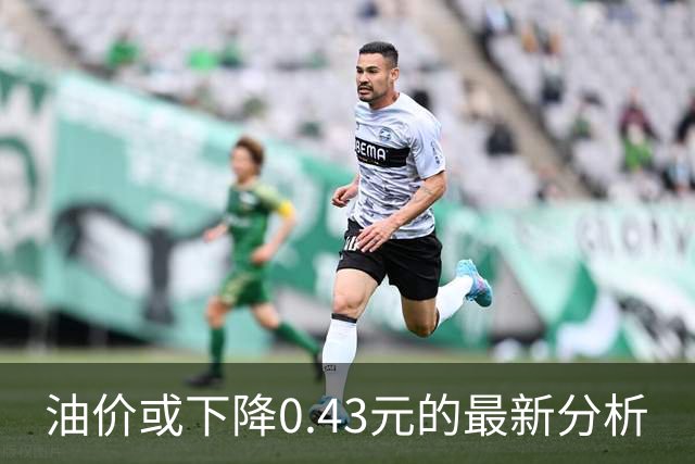 油价或下降0.43元的最新分析